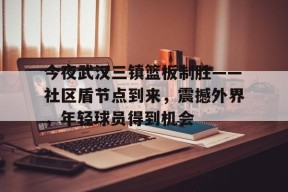 美高梅网页版-今夜武汉三镇篮板制胜——社区盾节点到来，震撼外界，年轻球员得到机会